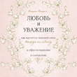Любовь и уважение. Как научиться понимать свою вторую половину и обрести гармонию в отношениях