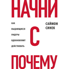 Начни с "Почему?" Как выдающиеся лидеры вдохновляют действовать