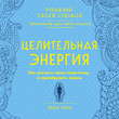 Целительная энергия. Как усилить свою энергетику и преобразить жизнь