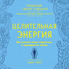 Целительная энергия. Как усилить свою энергетику и преобразить жизнь